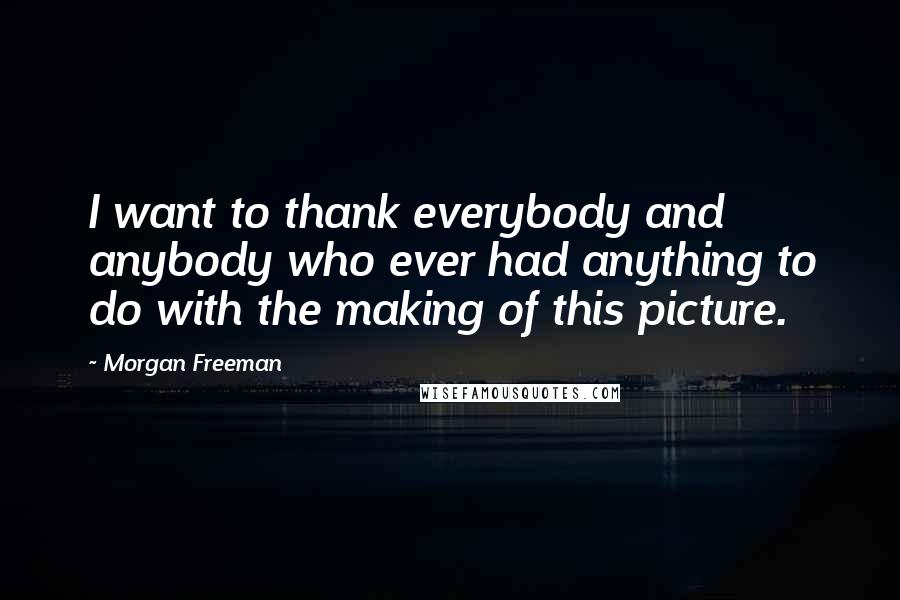 Morgan Freeman Quotes: I want to thank everybody and anybody who ever had anything to do with the making of this picture.