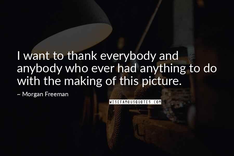 Morgan Freeman Quotes: I want to thank everybody and anybody who ever had anything to do with the making of this picture.