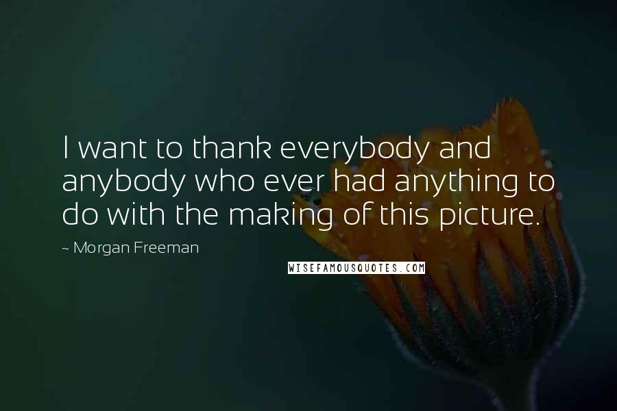 Morgan Freeman Quotes: I want to thank everybody and anybody who ever had anything to do with the making of this picture.