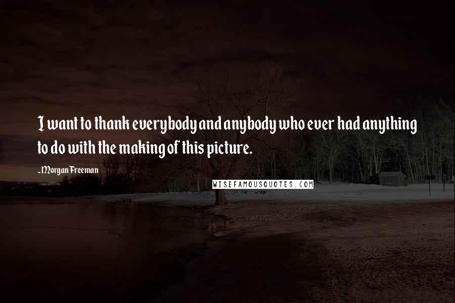 Morgan Freeman Quotes: I want to thank everybody and anybody who ever had anything to do with the making of this picture.