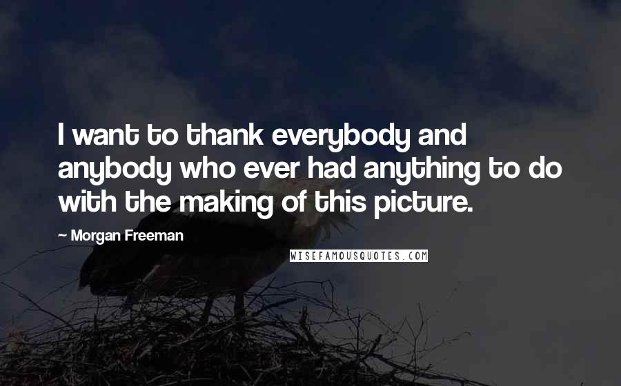 Morgan Freeman Quotes: I want to thank everybody and anybody who ever had anything to do with the making of this picture.