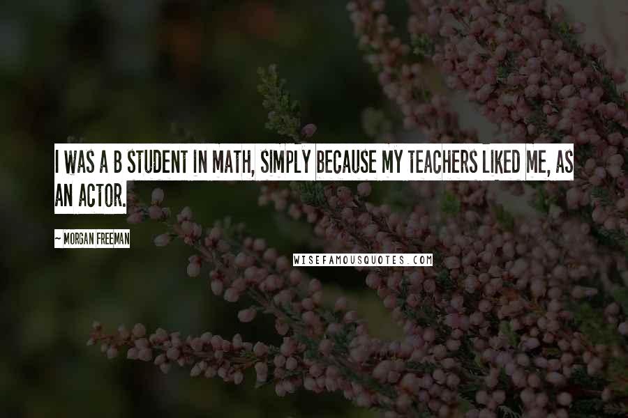 Morgan Freeman Quotes: I was a B student in math, simply because my teachers liked me, as an actor.