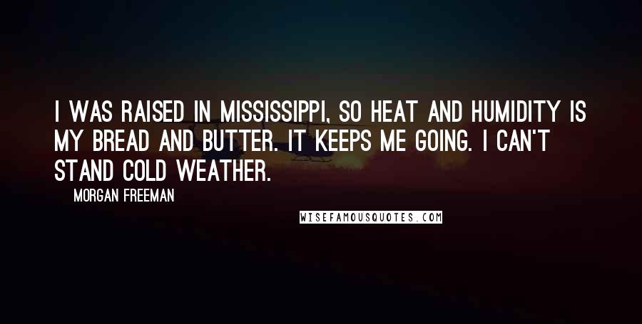 Morgan Freeman Quotes: I was raised in Mississippi, so heat and humidity is my bread and butter. It keeps me going. I can't stand cold weather.