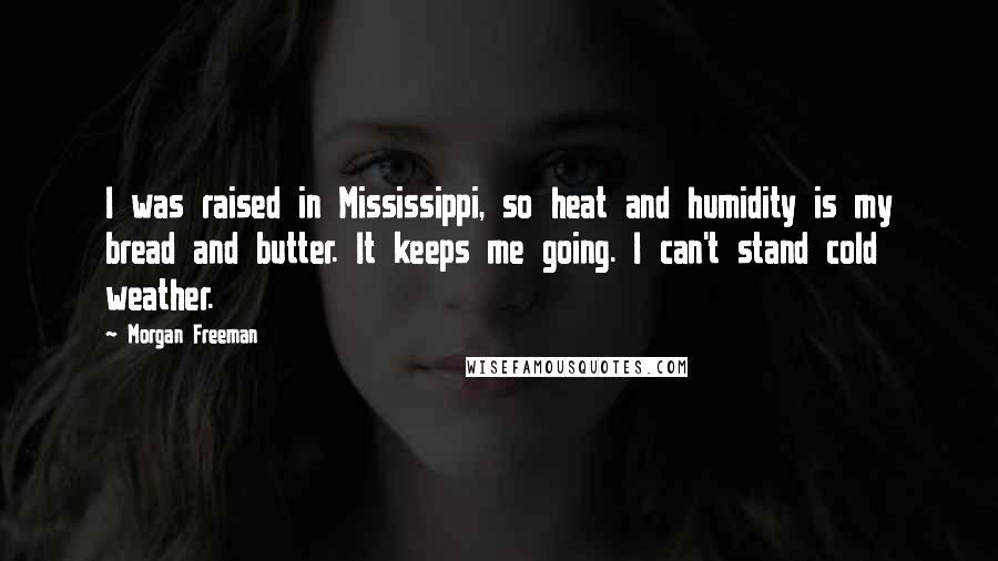 Morgan Freeman Quotes: I was raised in Mississippi, so heat and humidity is my bread and butter. It keeps me going. I can't stand cold weather.