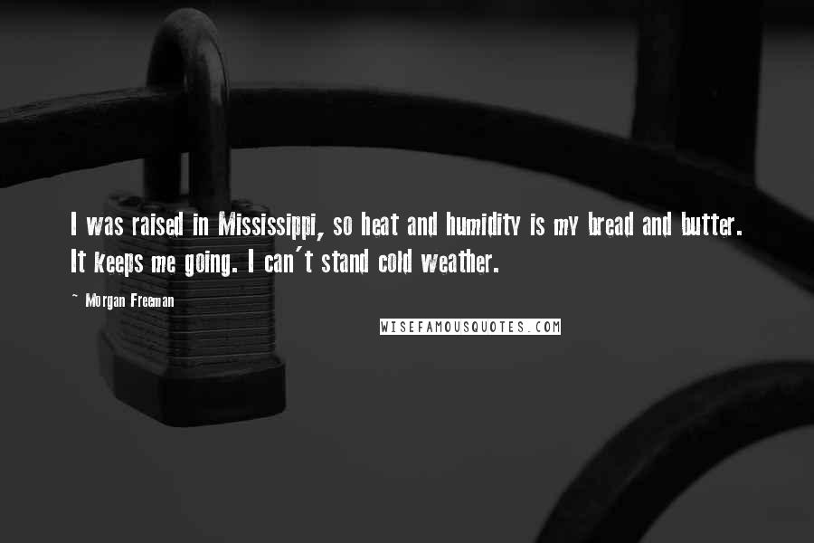 Morgan Freeman Quotes: I was raised in Mississippi, so heat and humidity is my bread and butter. It keeps me going. I can't stand cold weather.