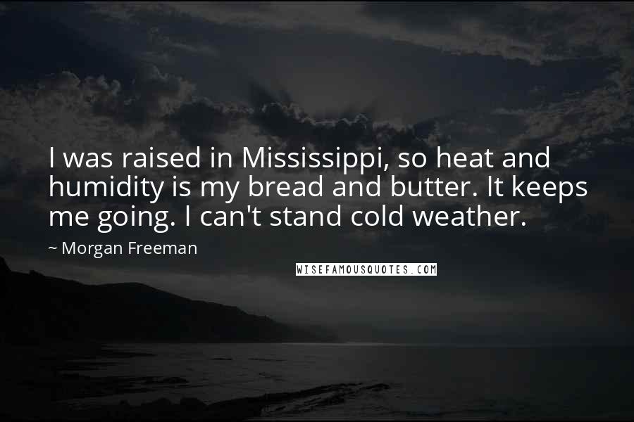 Morgan Freeman Quotes: I was raised in Mississippi, so heat and humidity is my bread and butter. It keeps me going. I can't stand cold weather.