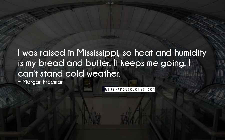 Morgan Freeman Quotes: I was raised in Mississippi, so heat and humidity is my bread and butter. It keeps me going. I can't stand cold weather.