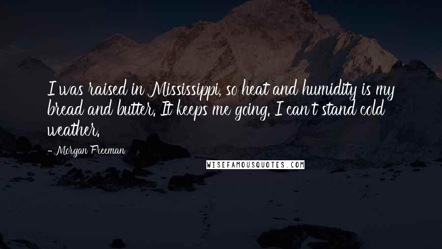 Morgan Freeman Quotes: I was raised in Mississippi, so heat and humidity is my bread and butter. It keeps me going. I can't stand cold weather.