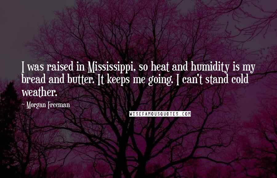 Morgan Freeman Quotes: I was raised in Mississippi, so heat and humidity is my bread and butter. It keeps me going. I can't stand cold weather.