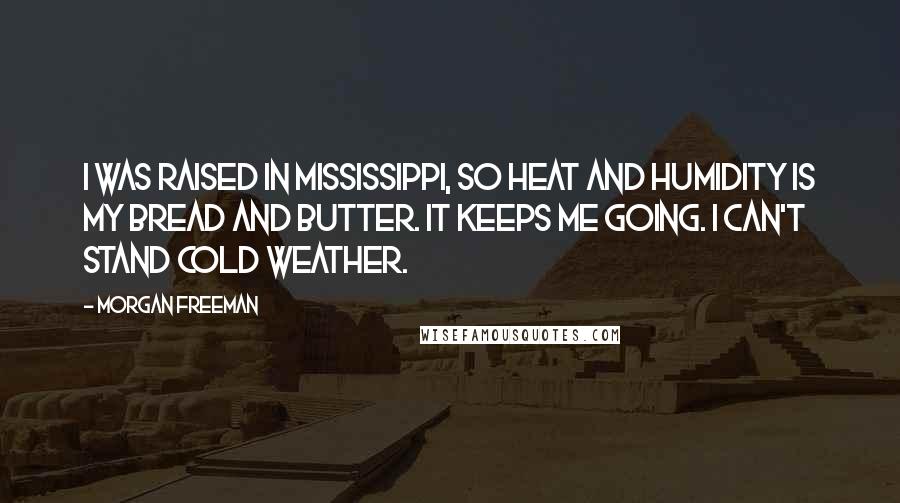 Morgan Freeman Quotes: I was raised in Mississippi, so heat and humidity is my bread and butter. It keeps me going. I can't stand cold weather.