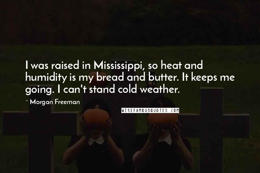 Morgan Freeman Quotes: I was raised in Mississippi, so heat and humidity is my bread and butter. It keeps me going. I can't stand cold weather.