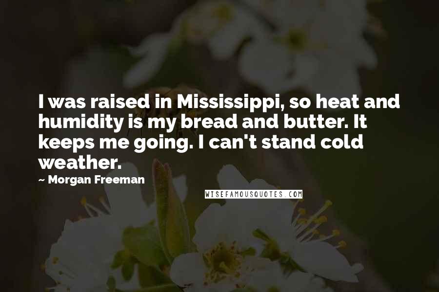 Morgan Freeman Quotes: I was raised in Mississippi, so heat and humidity is my bread and butter. It keeps me going. I can't stand cold weather.