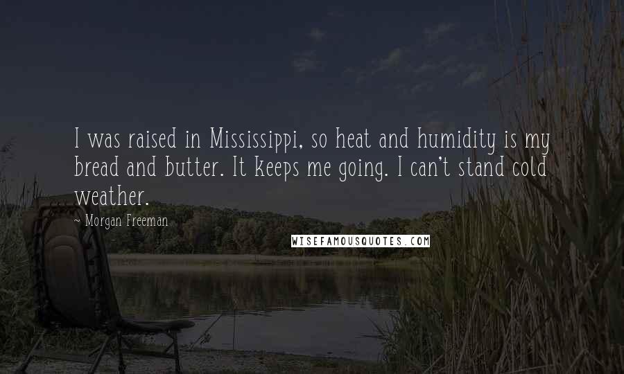 Morgan Freeman Quotes: I was raised in Mississippi, so heat and humidity is my bread and butter. It keeps me going. I can't stand cold weather.