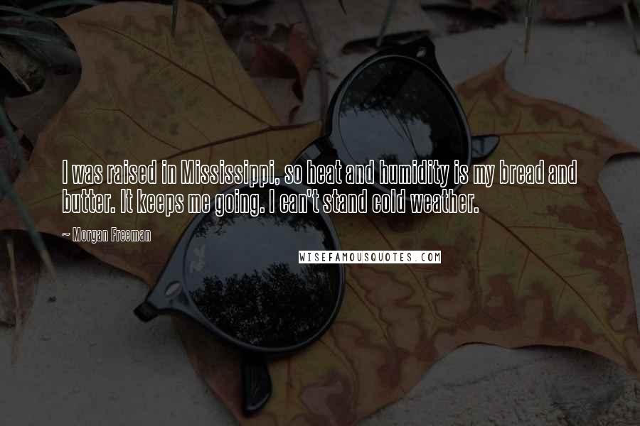Morgan Freeman Quotes: I was raised in Mississippi, so heat and humidity is my bread and butter. It keeps me going. I can't stand cold weather.