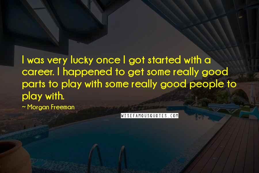 Morgan Freeman Quotes: I was very lucky once I got started with a career. I happened to get some really good parts to play with some really good people to play with.