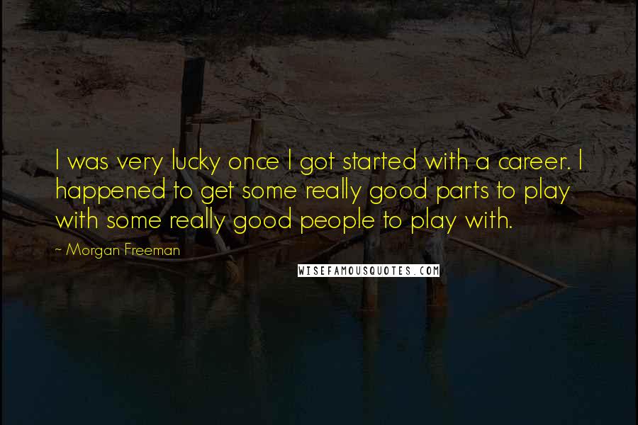 Morgan Freeman Quotes: I was very lucky once I got started with a career. I happened to get some really good parts to play with some really good people to play with.