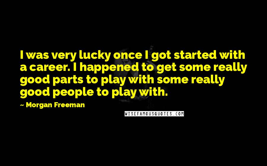 Morgan Freeman Quotes: I was very lucky once I got started with a career. I happened to get some really good parts to play with some really good people to play with.
