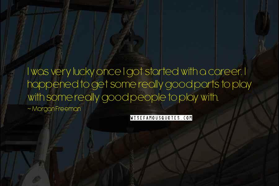 Morgan Freeman Quotes: I was very lucky once I got started with a career. I happened to get some really good parts to play with some really good people to play with.