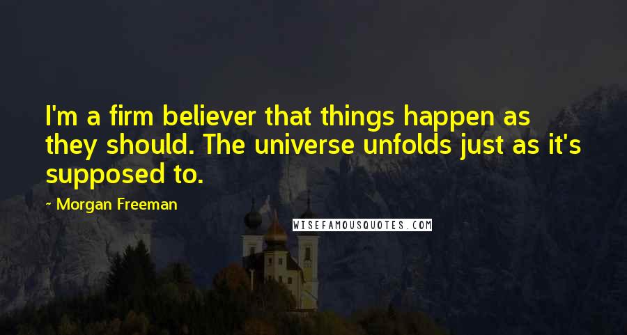 Morgan Freeman Quotes: I'm a firm believer that things happen as they should. The universe unfolds just as it's supposed to.