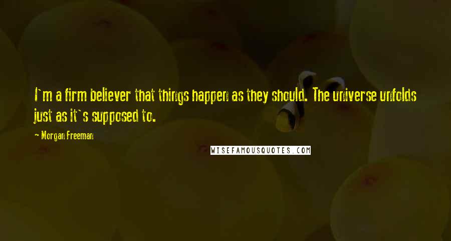 Morgan Freeman Quotes: I'm a firm believer that things happen as they should. The universe unfolds just as it's supposed to.