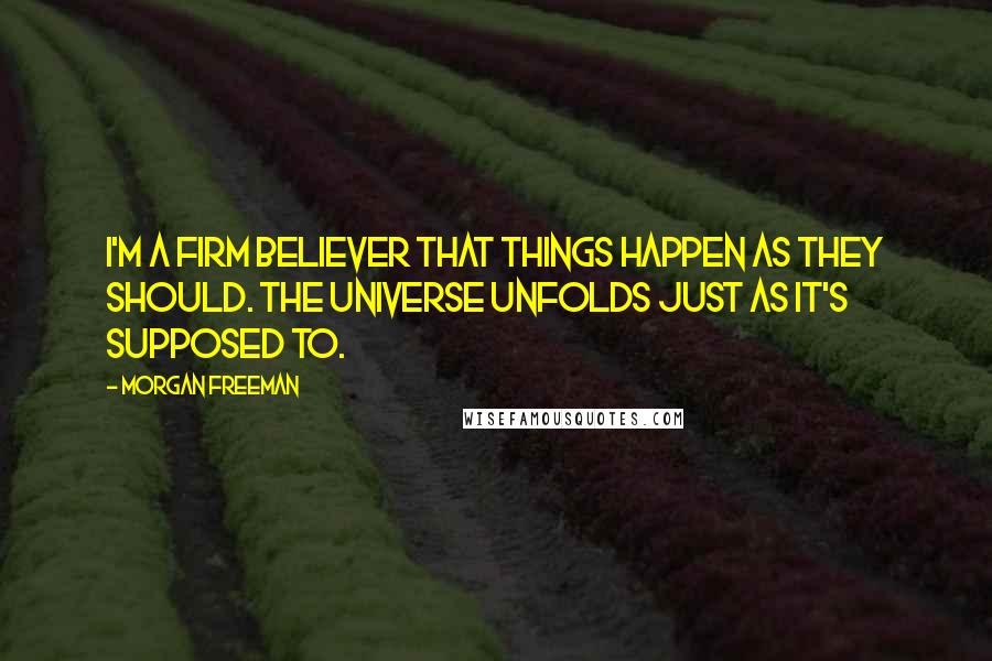 Morgan Freeman Quotes: I'm a firm believer that things happen as they should. The universe unfolds just as it's supposed to.