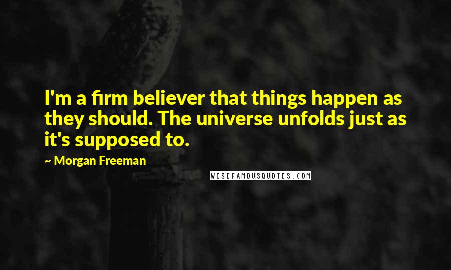 Morgan Freeman Quotes: I'm a firm believer that things happen as they should. The universe unfolds just as it's supposed to.