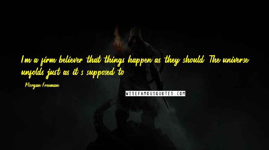 Morgan Freeman Quotes: I'm a firm believer that things happen as they should. The universe unfolds just as it's supposed to.