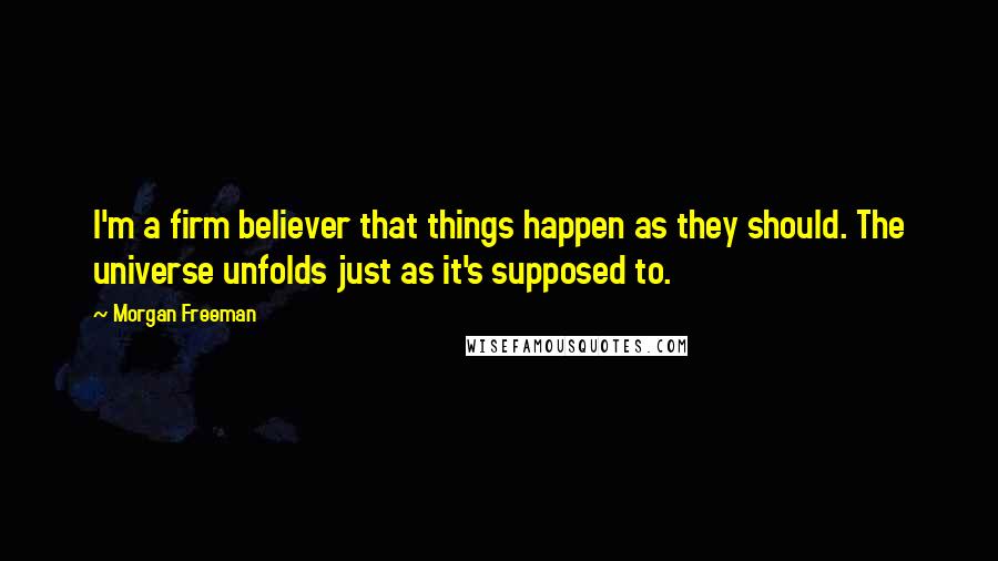 Morgan Freeman Quotes: I'm a firm believer that things happen as they should. The universe unfolds just as it's supposed to.