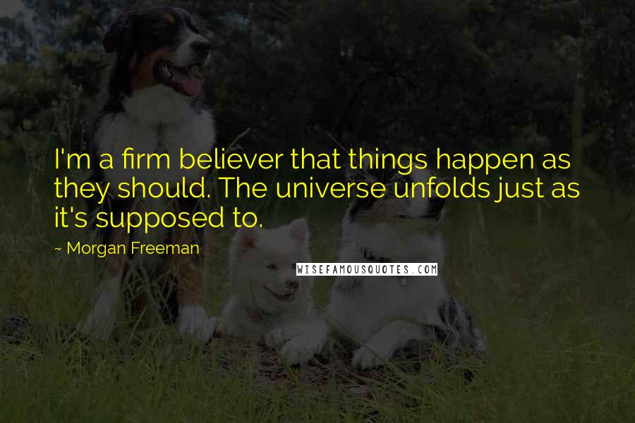 Morgan Freeman Quotes: I'm a firm believer that things happen as they should. The universe unfolds just as it's supposed to.