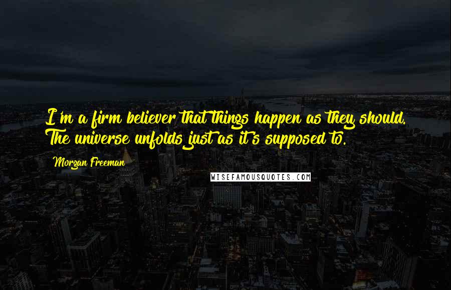 Morgan Freeman Quotes: I'm a firm believer that things happen as they should. The universe unfolds just as it's supposed to.