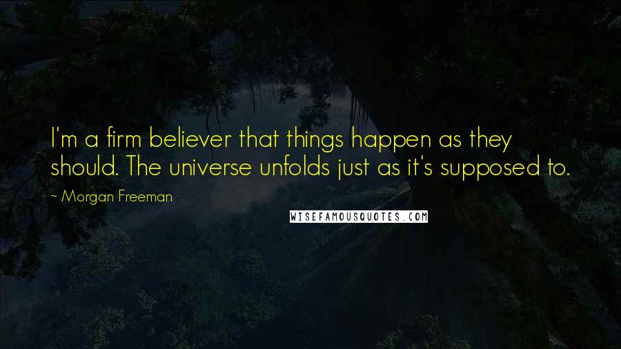 Morgan Freeman Quotes: I'm a firm believer that things happen as they should. The universe unfolds just as it's supposed to.