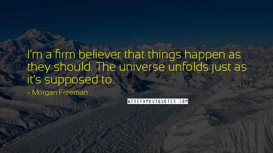 Morgan Freeman Quotes: I'm a firm believer that things happen as they should. The universe unfolds just as it's supposed to.