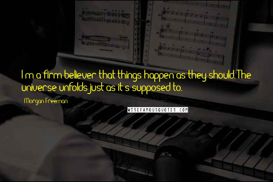 Morgan Freeman Quotes: I'm a firm believer that things happen as they should. The universe unfolds just as it's supposed to.