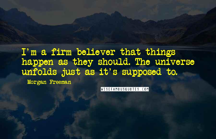 Morgan Freeman Quotes: I'm a firm believer that things happen as they should. The universe unfolds just as it's supposed to.