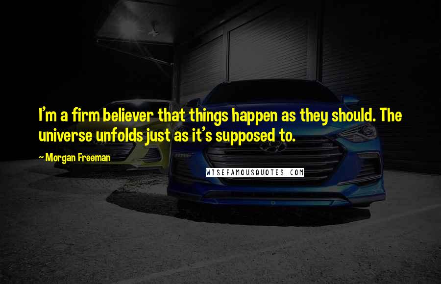 Morgan Freeman Quotes: I'm a firm believer that things happen as they should. The universe unfolds just as it's supposed to.