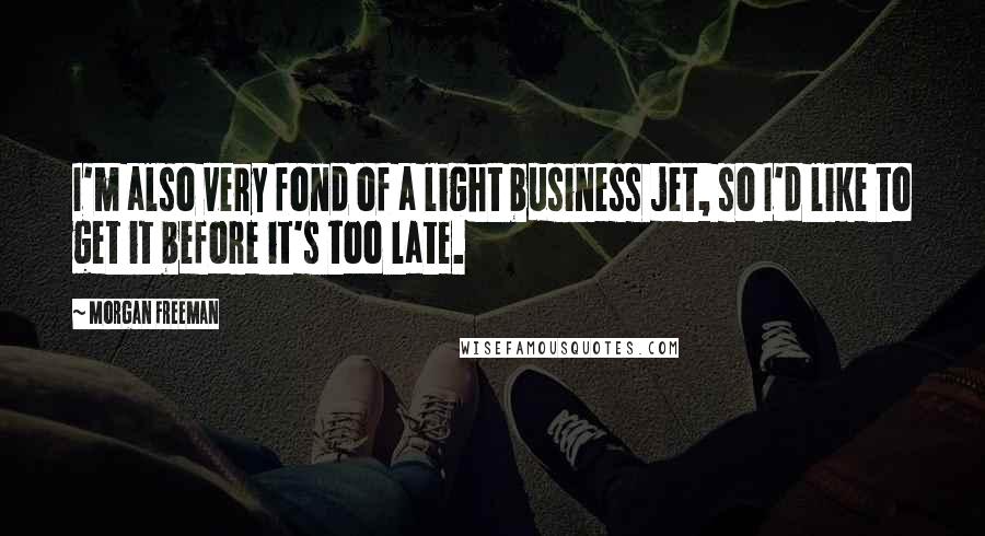 Morgan Freeman Quotes: I'm also very fond of a light business jet, so I'd like to get it before it's too late.