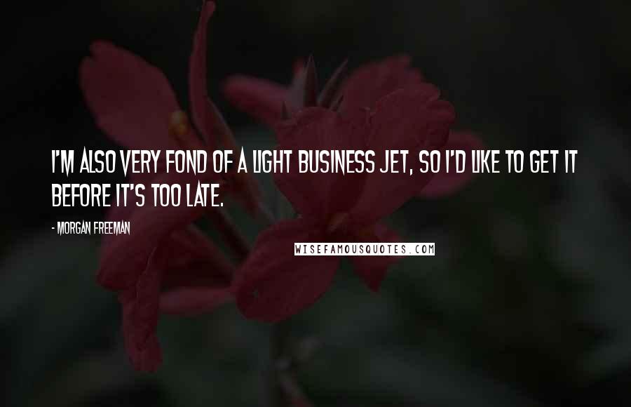 Morgan Freeman Quotes: I'm also very fond of a light business jet, so I'd like to get it before it's too late.
