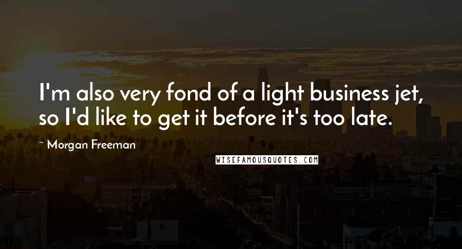 Morgan Freeman Quotes: I'm also very fond of a light business jet, so I'd like to get it before it's too late.