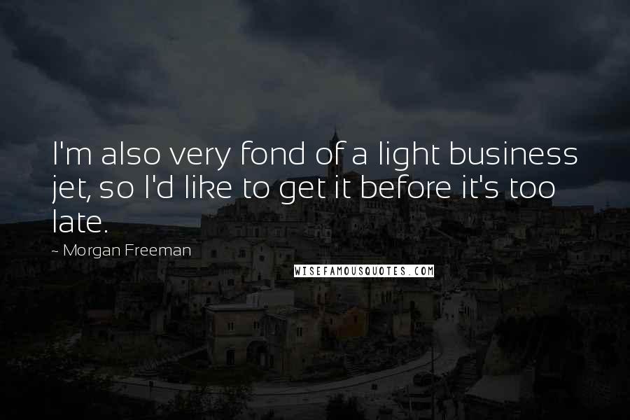 Morgan Freeman Quotes: I'm also very fond of a light business jet, so I'd like to get it before it's too late.
