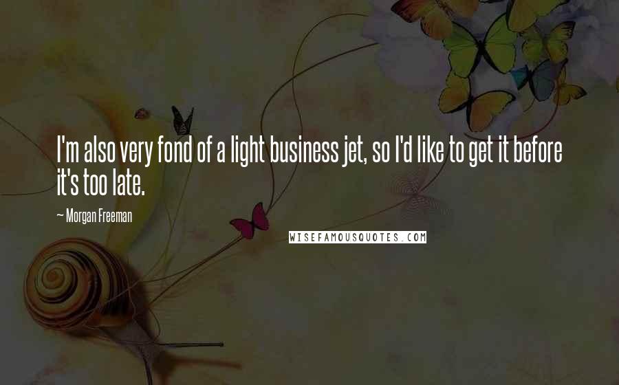 Morgan Freeman Quotes: I'm also very fond of a light business jet, so I'd like to get it before it's too late.