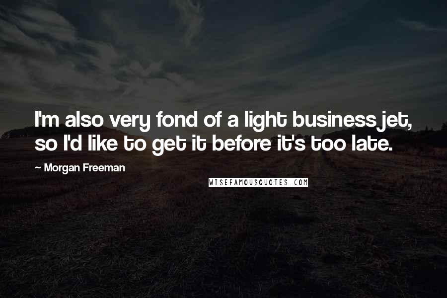 Morgan Freeman Quotes: I'm also very fond of a light business jet, so I'd like to get it before it's too late.