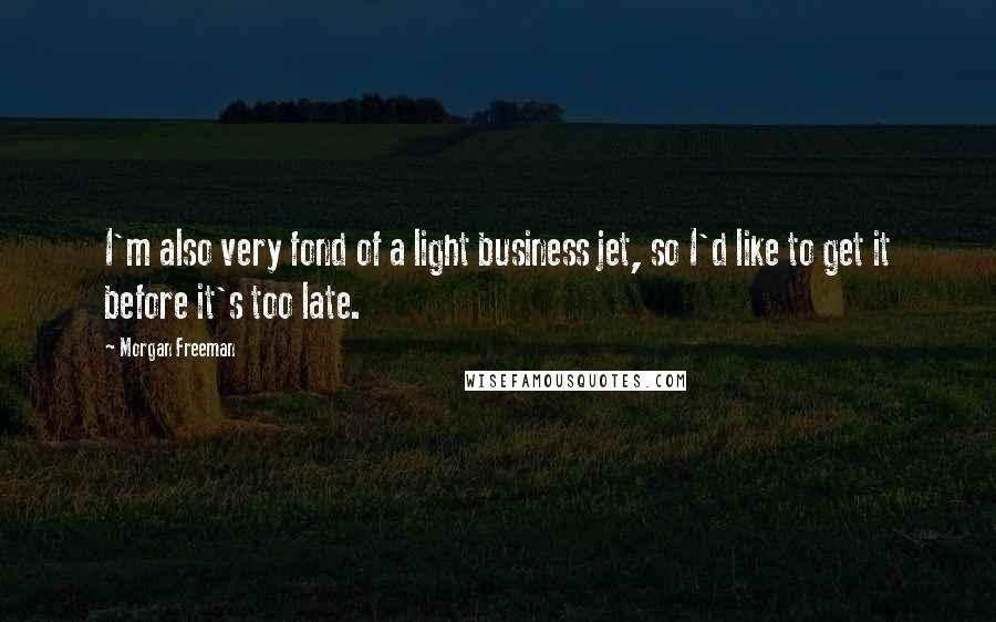 Morgan Freeman Quotes: I'm also very fond of a light business jet, so I'd like to get it before it's too late.