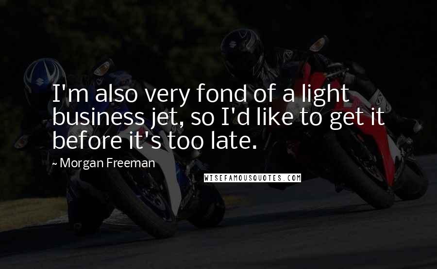 Morgan Freeman Quotes: I'm also very fond of a light business jet, so I'd like to get it before it's too late.