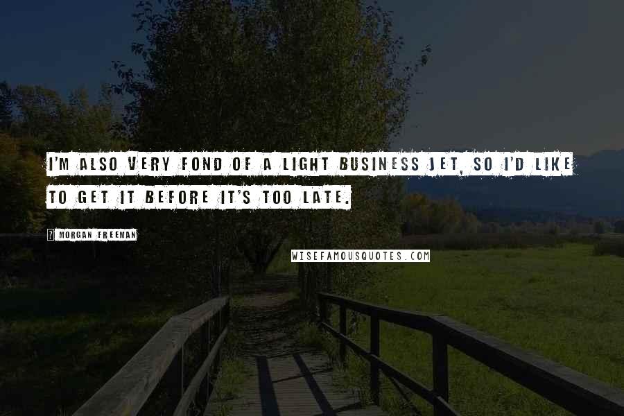 Morgan Freeman Quotes: I'm also very fond of a light business jet, so I'd like to get it before it's too late.