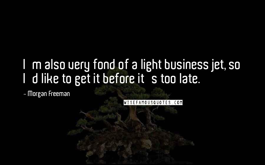 Morgan Freeman Quotes: I'm also very fond of a light business jet, so I'd like to get it before it's too late.