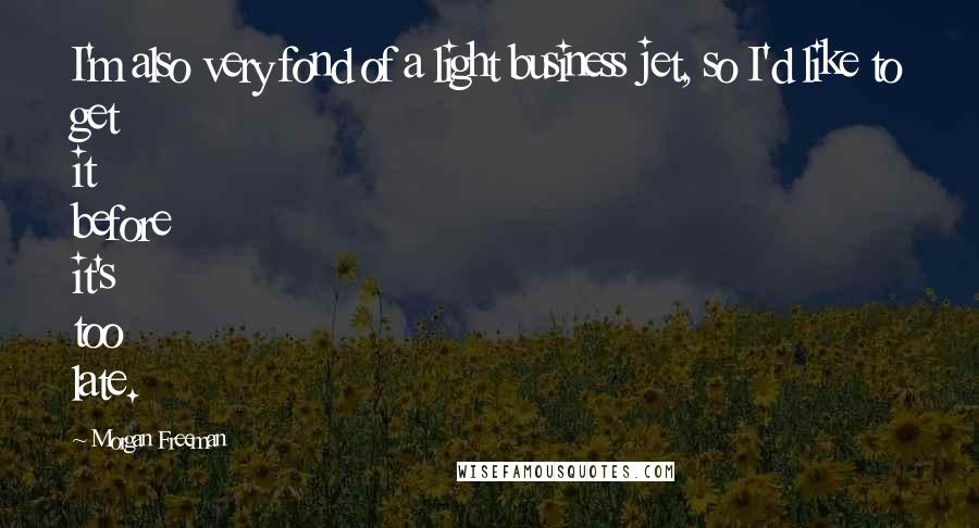 Morgan Freeman Quotes: I'm also very fond of a light business jet, so I'd like to get it before it's too late.