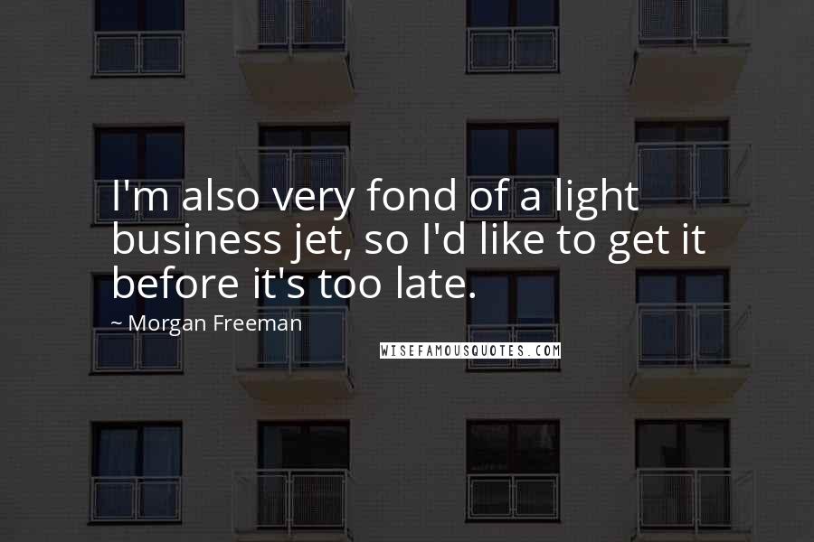Morgan Freeman Quotes: I'm also very fond of a light business jet, so I'd like to get it before it's too late.