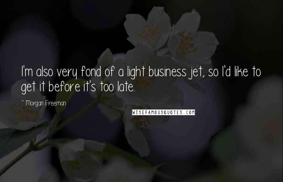 Morgan Freeman Quotes: I'm also very fond of a light business jet, so I'd like to get it before it's too late.
