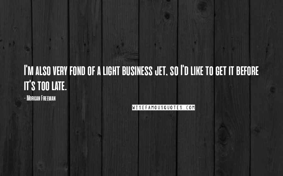 Morgan Freeman Quotes: I'm also very fond of a light business jet, so I'd like to get it before it's too late.