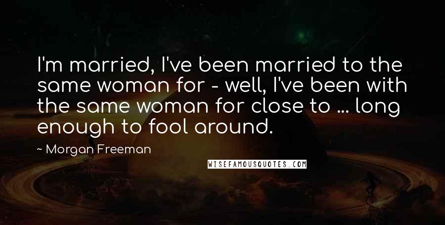 Morgan Freeman Quotes: I'm married, I've been married to the same woman for - well, I've been with the same woman for close to ... long enough to fool around.